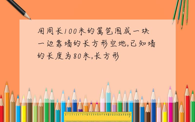 用周长100米的篱笆围成一块一边靠墙的长方形空地,已知墙的长度为80米,长方形