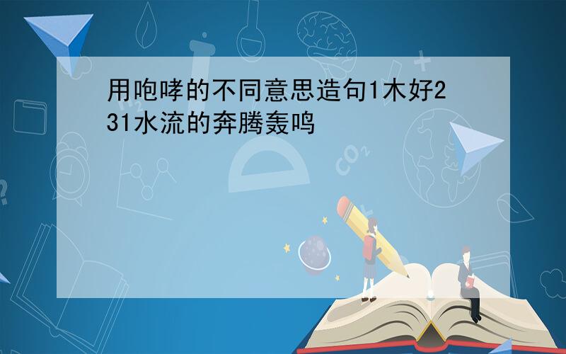 用咆哮的不同意思造句1木好231水流的奔腾轰鸣