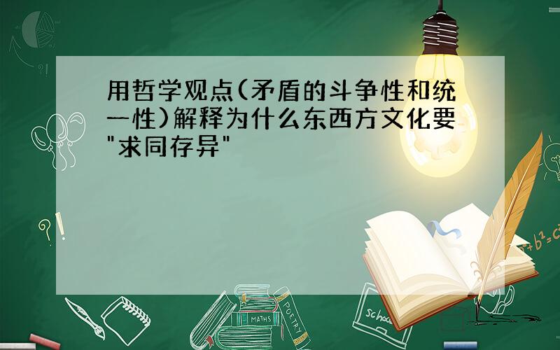 用哲学观点(矛盾的斗争性和统一性)解释为什么东西方文化要"求同存异"