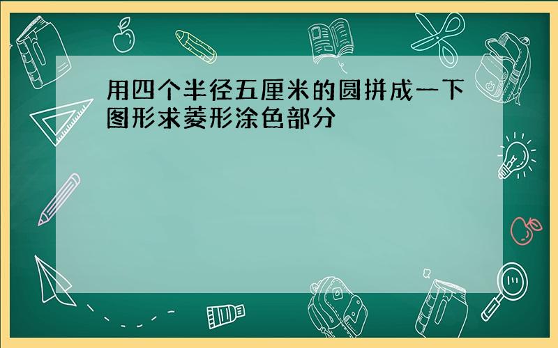 用四个半径五厘米的圆拼成一下图形求菱形涂色部分