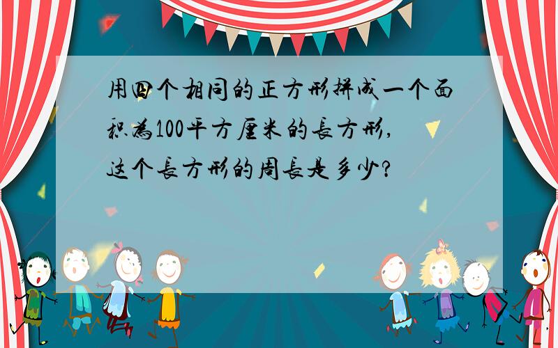 用四个相同的正方形拼成一个面积为100平方厘米的长方形,这个长方形的周长是多少?