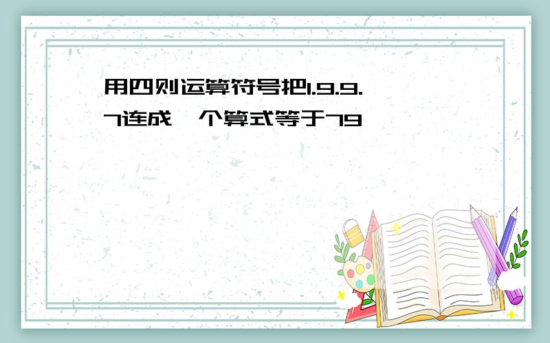 用四则运算符号把1.9.9.7连成一个算式等于79