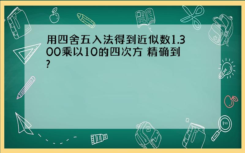 用四舍五入法得到近似数1.300乘以10的四次方 精确到?