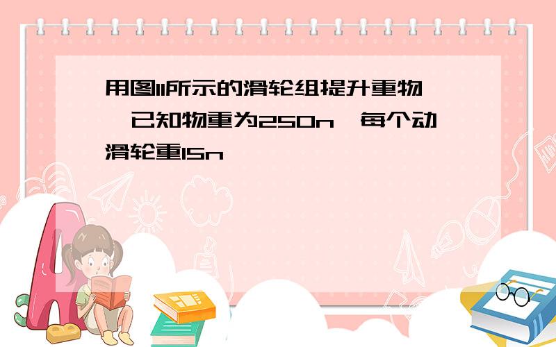 用图11所示的滑轮组提升重物,已知物重为250n,每个动滑轮重15n