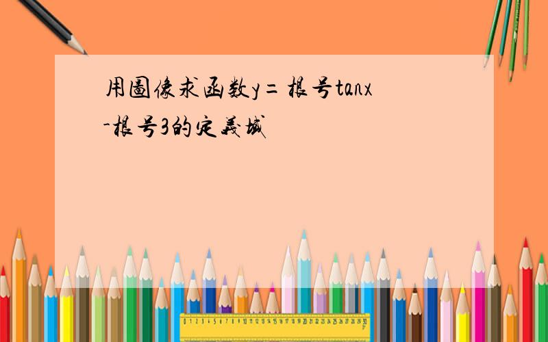 用图像求函数y=根号tanx-根号3的定义域