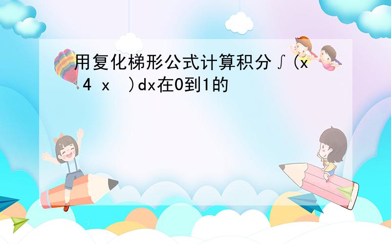 用复化梯形公式计算积分∫(x 4 x²)dx在0到1的