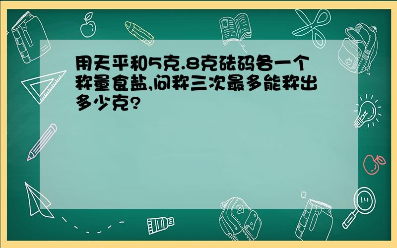 用天平和5克.8克砝码各一个称量食盐,问称三次最多能称出多少克?