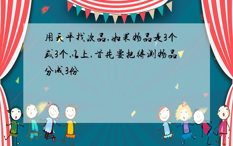 用天平找次品,如果物品是3个或3个以上,首先要把待测物品分成3份