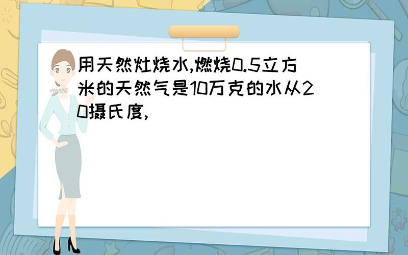 用天然灶烧水,燃烧0.5立方米的天然气是10万克的水从20摄氏度,