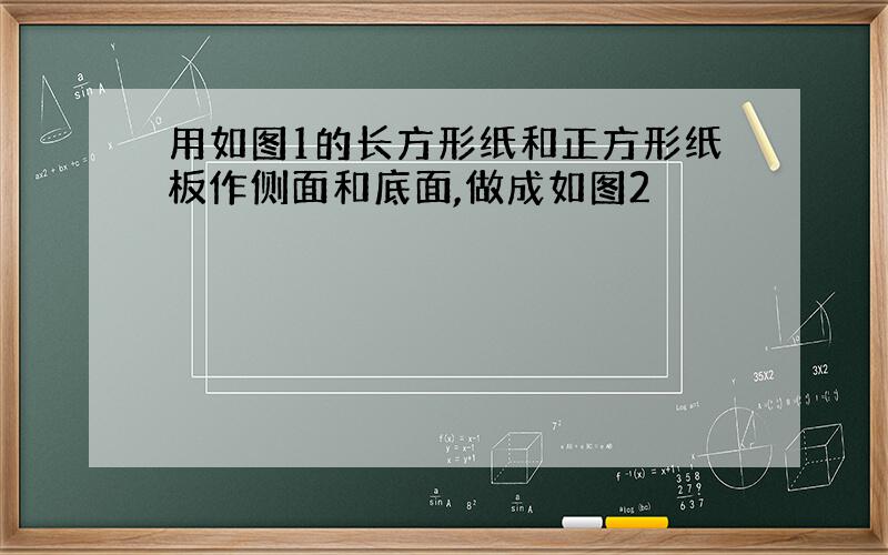 用如图1的长方形纸和正方形纸板作侧面和底面,做成如图2