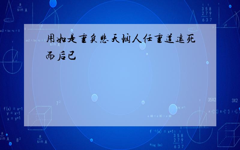 用如是重负悲天悯人任重道远死而后已