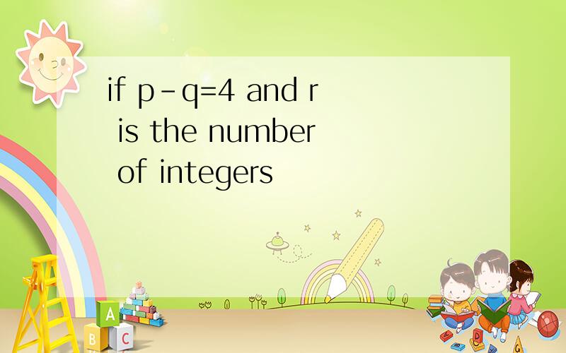 if p-q=4 and r is the number of integers