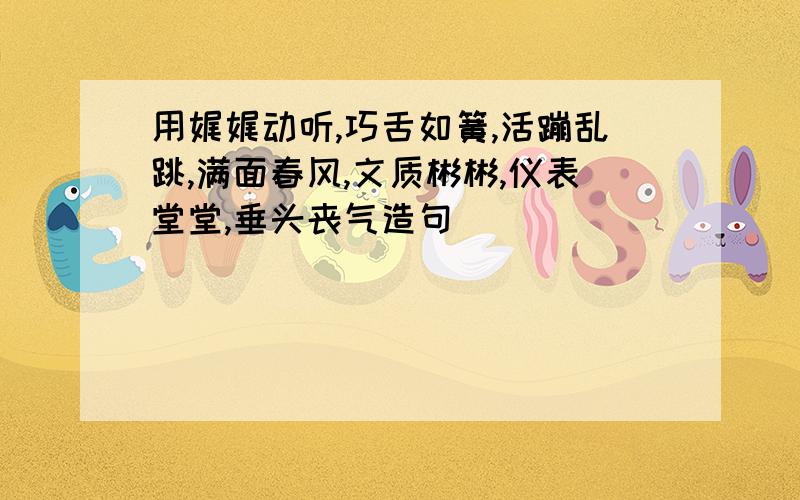 用娓娓动听,巧舌如簧,活蹦乱跳,满面春风,文质彬彬,仪表堂堂,垂头丧气造句