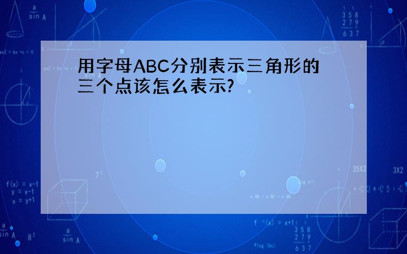 用字母ABC分别表示三角形的三个点该怎么表示?