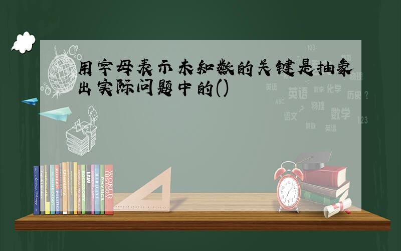 用字母表示未知数的关键是抽象出实际问题中的()