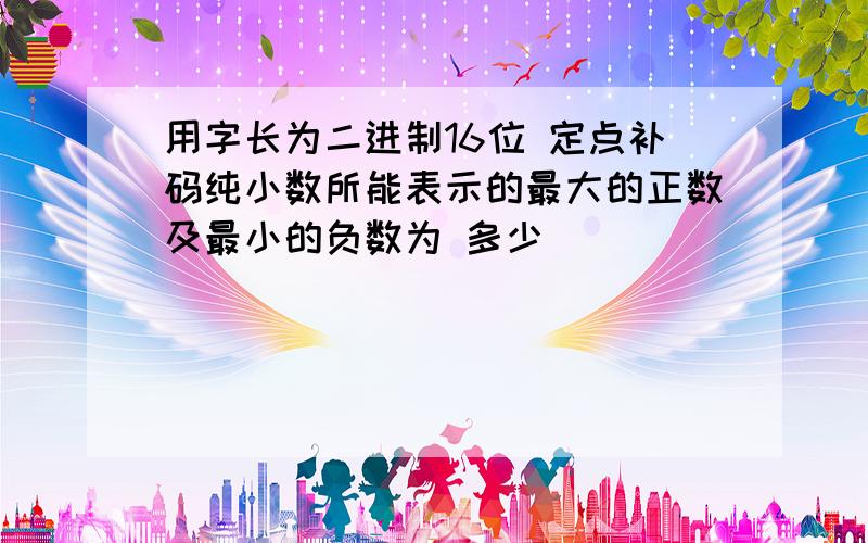 用字长为二进制16位 定点补码纯小数所能表示的最大的正数及最小的负数为 多少