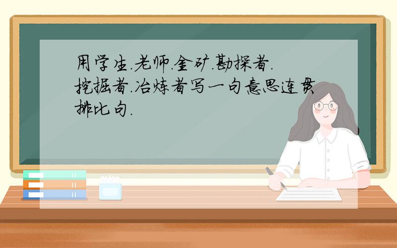 用学生.老师.金矿.勘探者.挖掘者.冶炼者写一句意思连贯排比句.