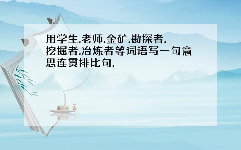 用学生.老师.金矿.勘探者.挖掘者.冶炼者等词语写一句意思连贯排比句.