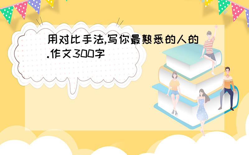 用对比手法,写你最熟悉的人的.作文300字