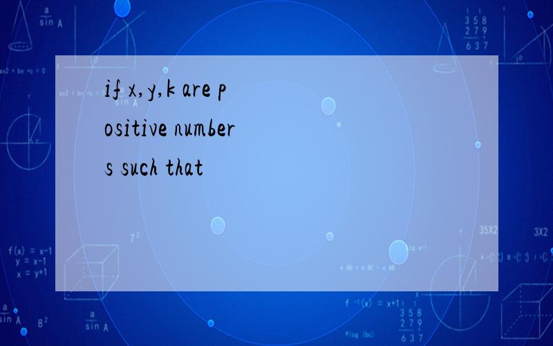 if x,y,k are positive numbers such that