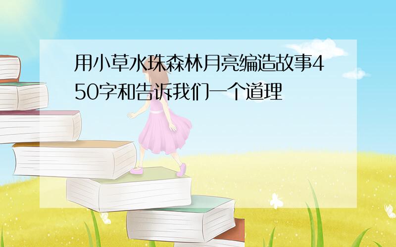 用小草水珠森林月亮编造故事450字和告诉我们一个道理