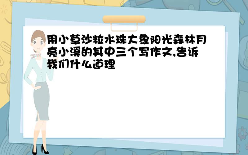 用小草沙粒水珠大象阳光森林月亮小溪的其中三个写作文,告诉我们什么道理