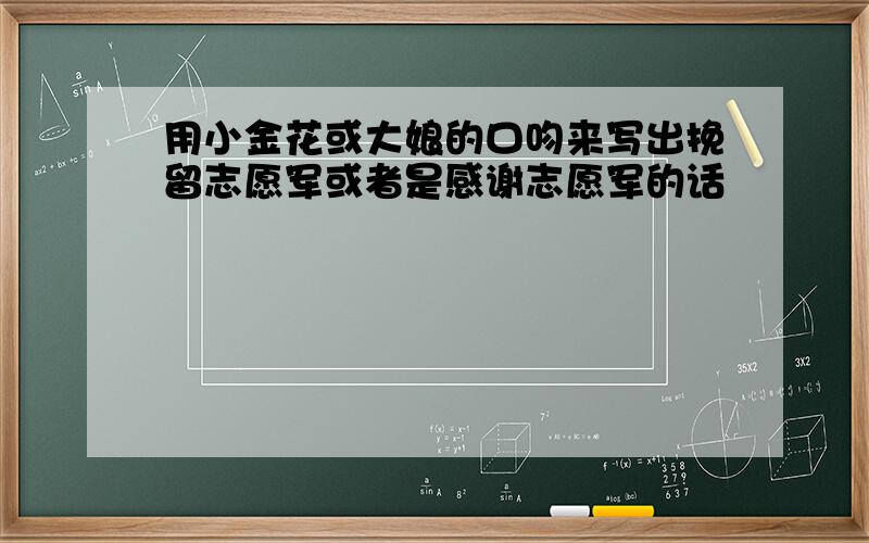 用小金花或大娘的口吻来写出挽留志愿军或者是感谢志愿军的话