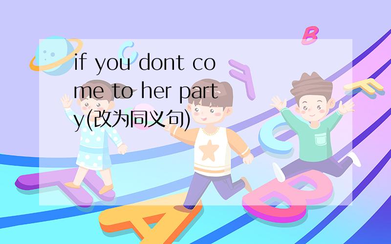 if you dont come to her party(改为同义句)