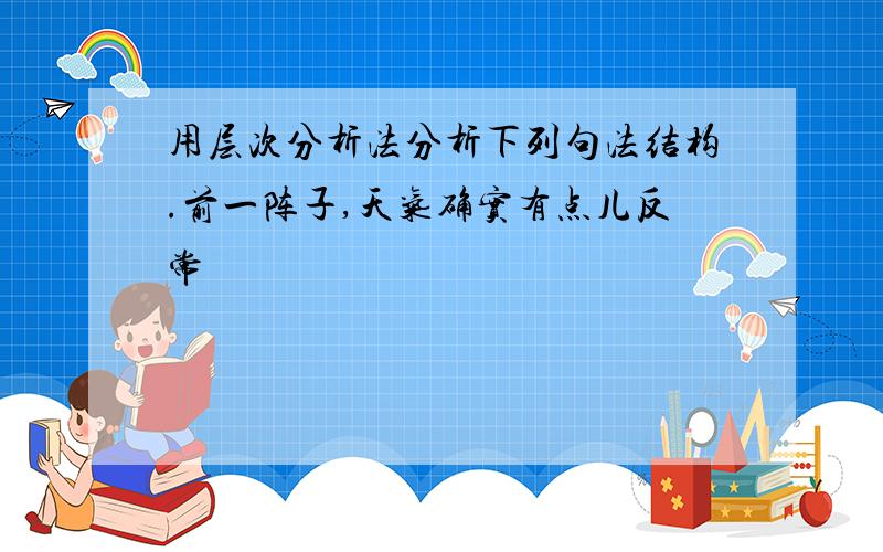 用层次分析法分析下列句法结构.前一阵子,天气确实有点儿反常