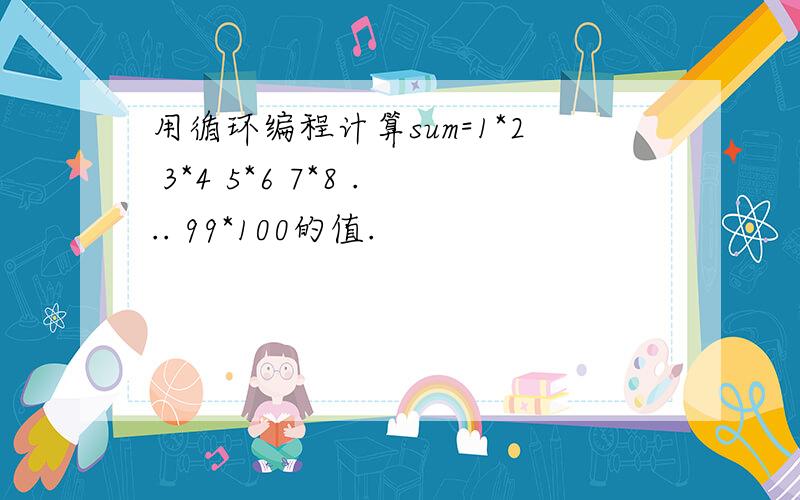 用循环编程计算sum=1*2 3*4 5*6 7*8 ... 99*100的值.