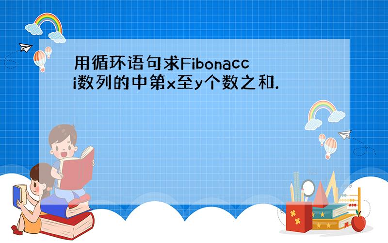 用循环语句求Fibonacci数列的中第x至y个数之和.