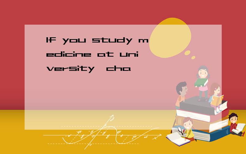 If you study medicine at university,cha