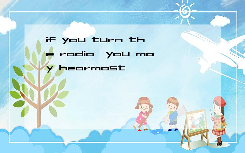 if you turn the radio,you may hearmost