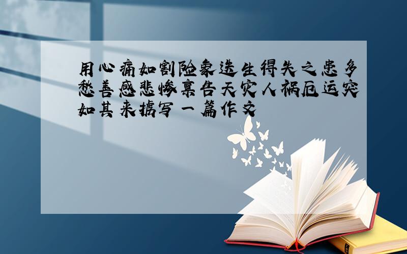 用心痛如割险象迭生得失之患多愁善感悲惨禀告天灾人祸厄运突如其来掳写一篇作文