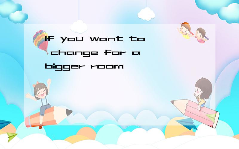 If you want to change for a bigger room