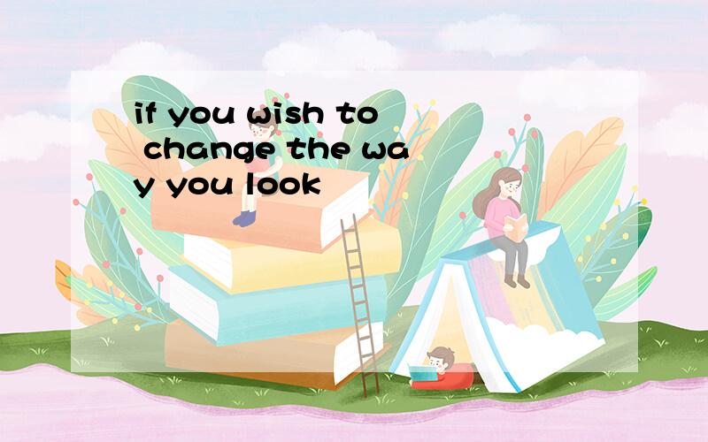 if you wish to change the way you look