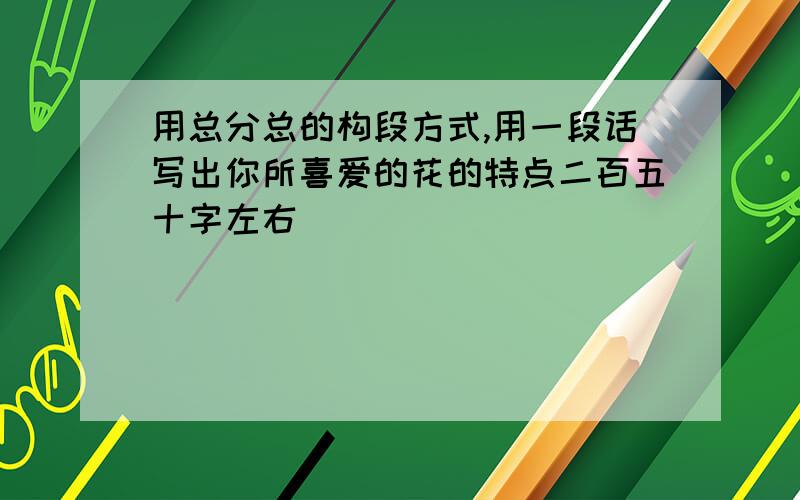 用总分总的构段方式,用一段话写出你所喜爱的花的特点二百五十字左右