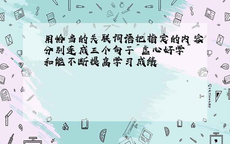 用恰当的关联词语把指定的内容分别连成三个句子"虚心好学"和能不断提高学习成绩