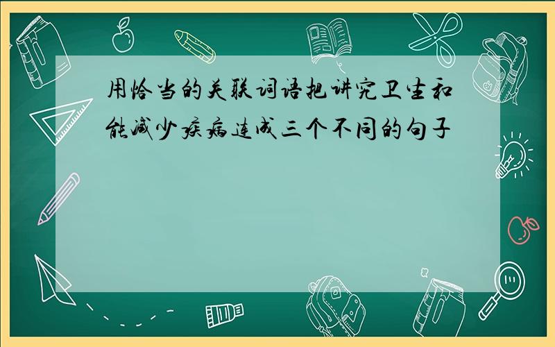 用恰当的关联词语把讲究卫生和能减少疾病连成三个不同的句子