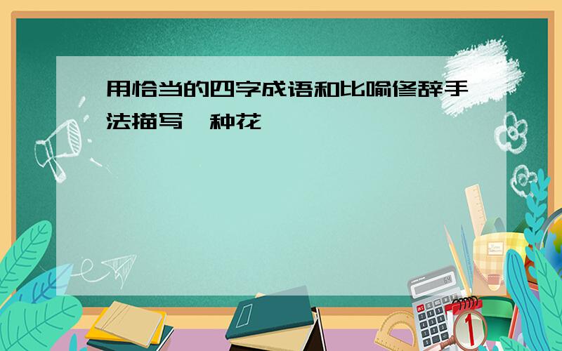 用恰当的四字成语和比喻修辞手法描写一种花