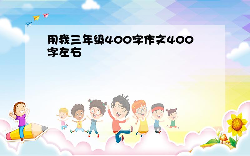 用我三年级400字作文400字左右