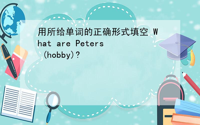 用所给单词的正确形式填空 What are Peters (hobby)?