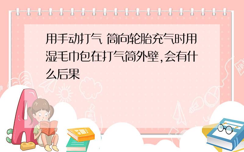 用手动打气 筒向轮胎充气时用湿毛巾包在打气筒外壁,会有什么后果