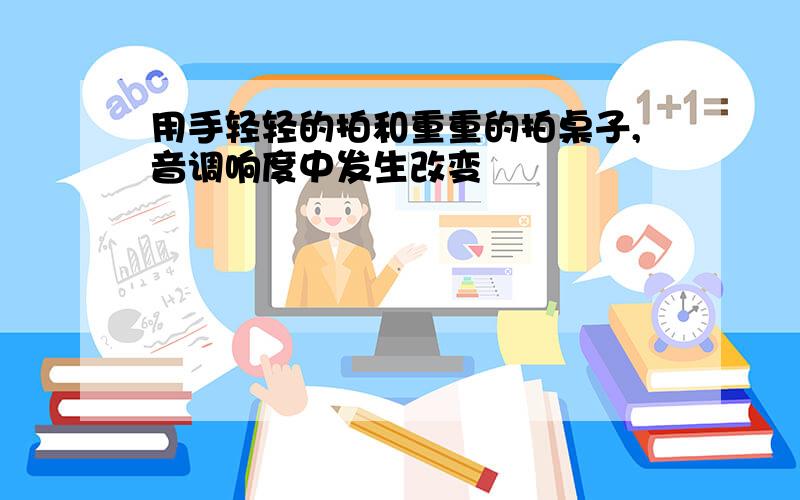 用手轻轻的拍和重重的拍桌子,音调响度中发生改变