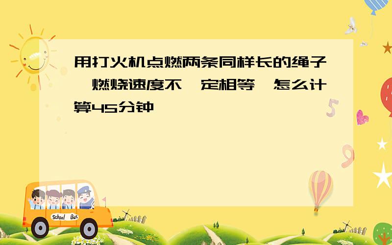 用打火机点燃两条同样长的绳子,燃烧速度不一定相等,怎么计算45分钟