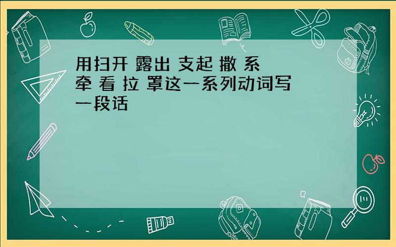 用扫开 露出 支起 撒 系 牵 看 拉 罩这一系列动词写一段话