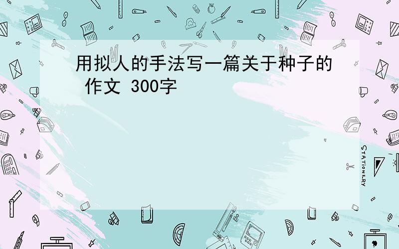 用拟人的手法写一篇关于种子的 作文 300字