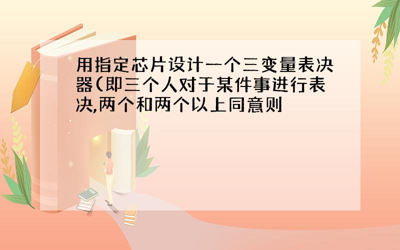 用指定芯片设计一个三变量表决器(即三个人对于某件事进行表决,两个和两个以上同意则