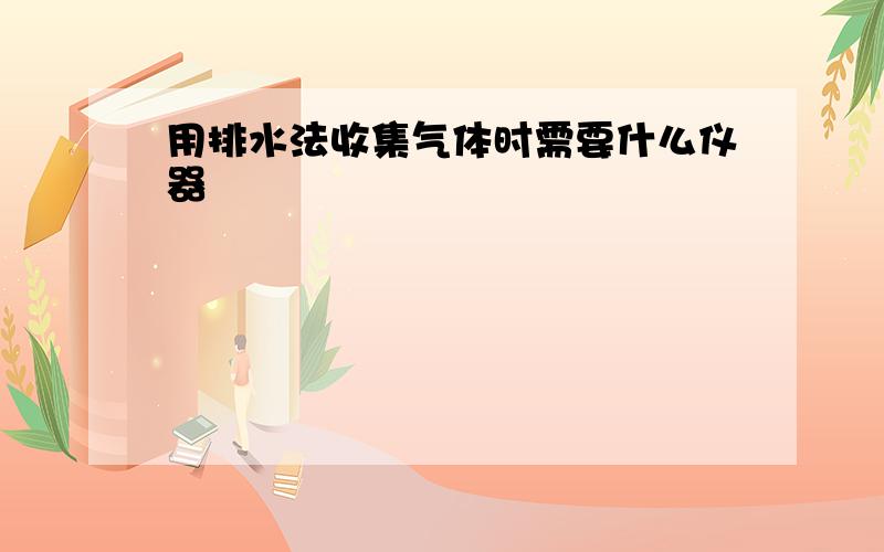 用排水法收集气体时需要什么仪器