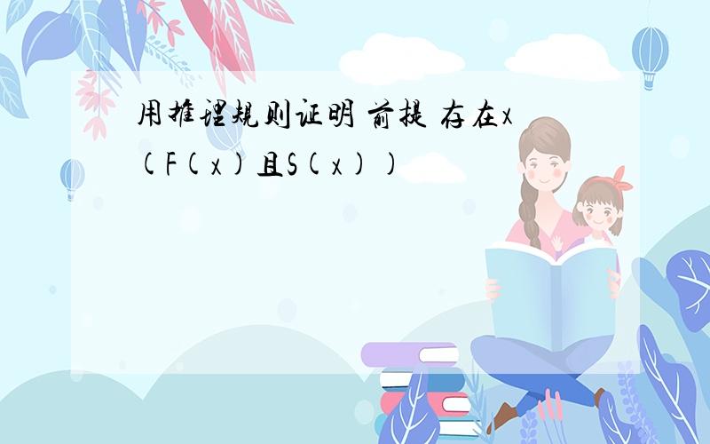 用推理规则证明 前提 存在x(F(x)且S(x))